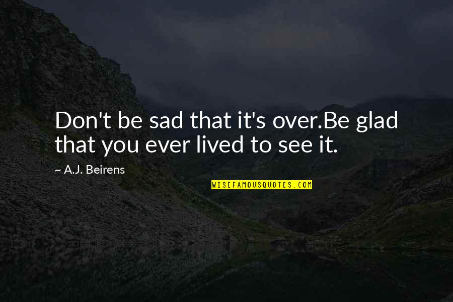 Glad Your Not In My Life Quotes By A.J. Beirens: Don't be sad that it's over.Be glad that