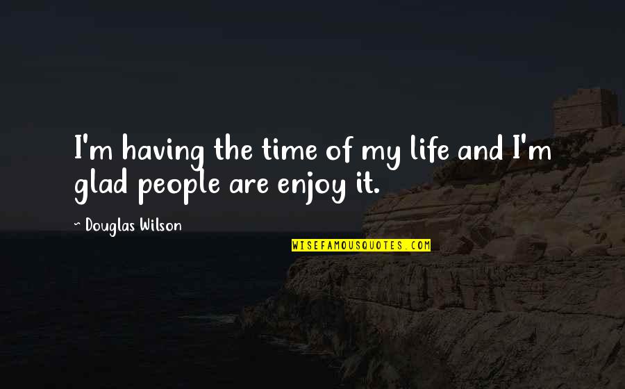 Glad Your Not In My Life Quotes By Douglas Wilson: I'm having the time of my life and