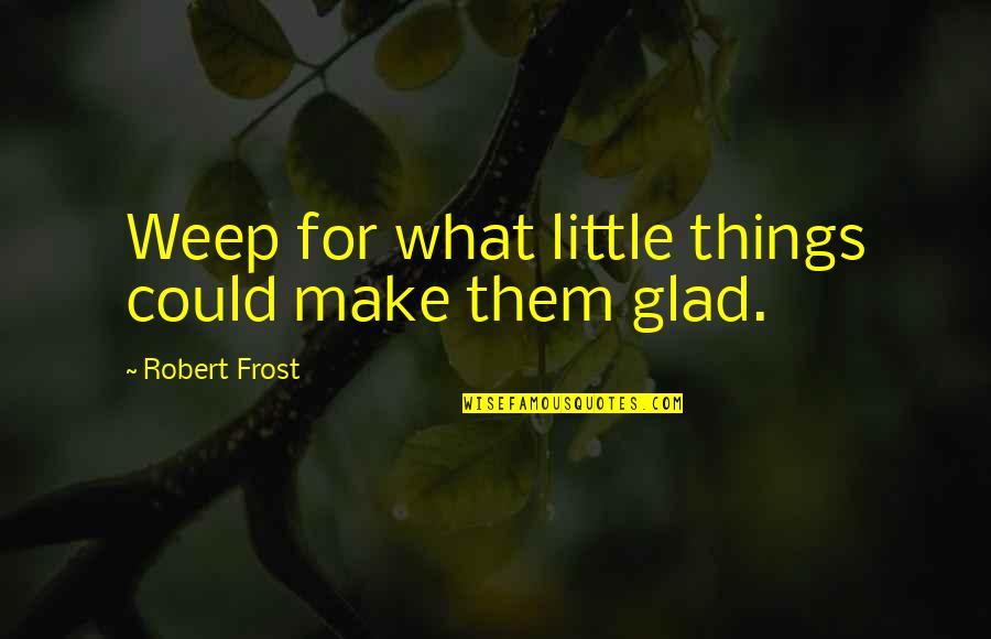 Glad Your Ok Quotes By Robert Frost: Weep for what little things could make them