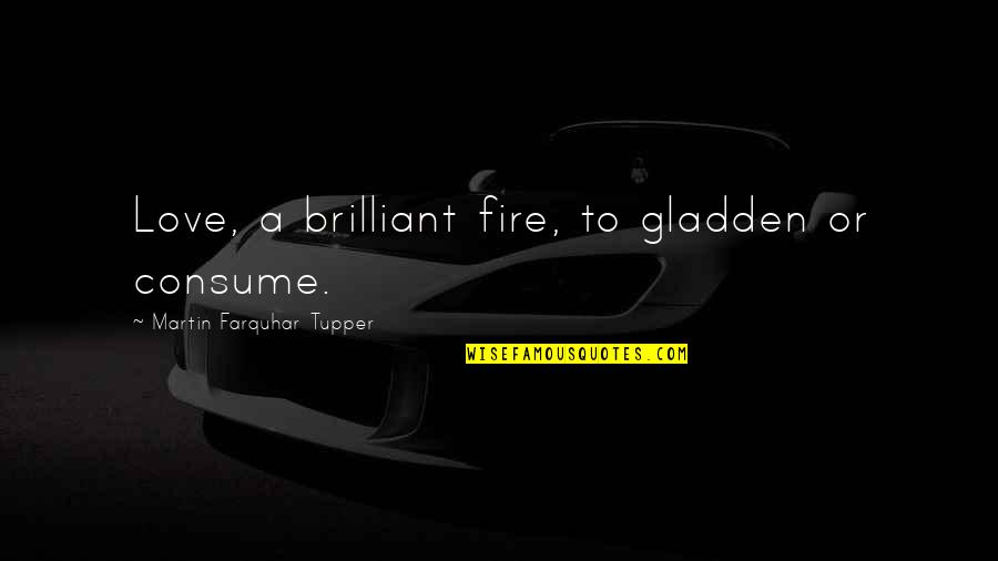 Gladden Quotes By Martin Farquhar Tupper: Love, a brilliant fire, to gladden or consume. Gladden Quotes By Martin Farquhar Tupper: Love, a brilliant fire, to gladden or consume.