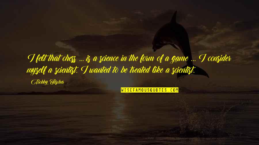 Gladstein Fellowship Quotes By Bobby Fischer: I felt that chess ... is a science Gladstein Fellowship Quotes By Bobby Fischer: I felt that chess ... is a science