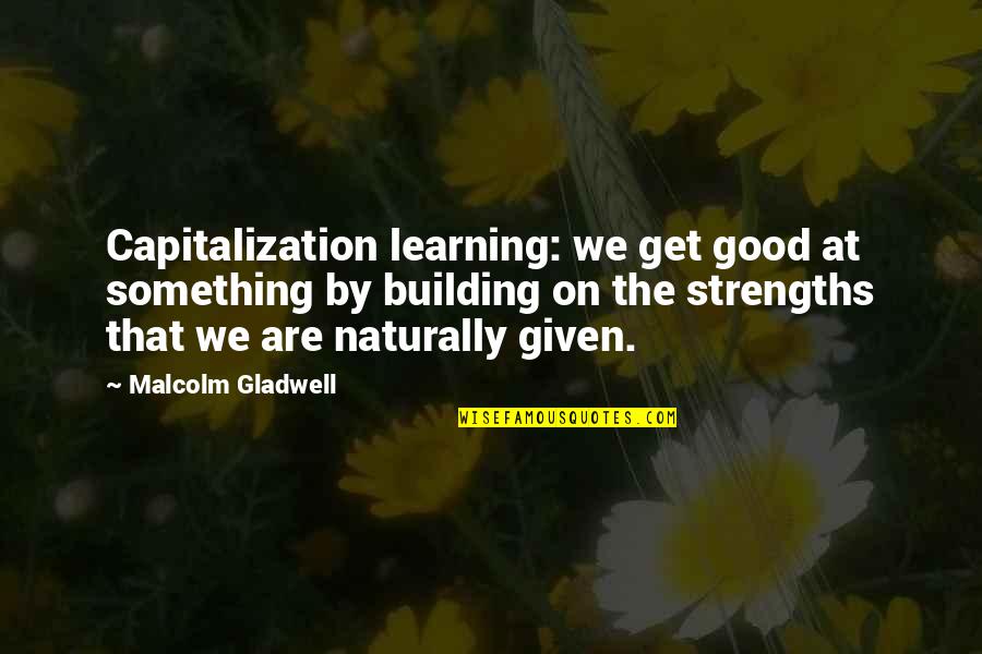 Gladwell Malcolm Quotes By Malcolm Gladwell: Capitalization learning: we get good at something by