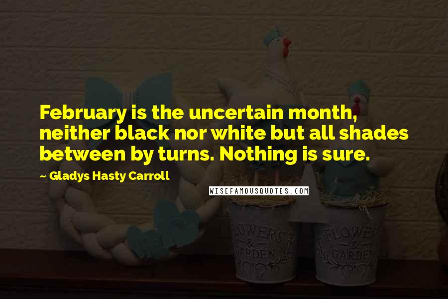 Gladys Hasty Carroll quotes: February is the uncertain month, neither black nor white but all shades between by turns. Nothing is sure. Gladys Hasty Carroll quotes: February is the uncertain month, neither black nor white but all shades between by turns. Nothing is sure.