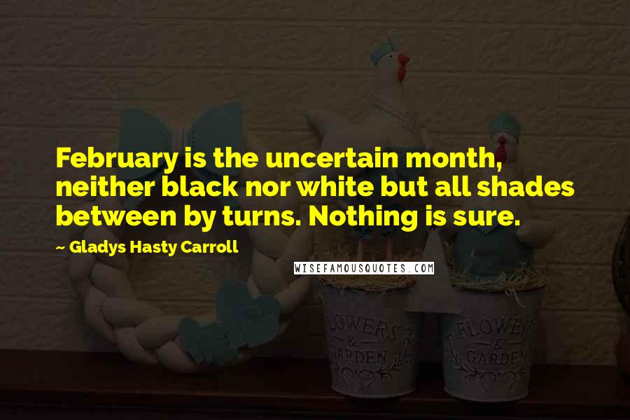 Gladys Hasty Carroll quotes: February is the uncertain month, neither black nor white but all shades between by turns. Nothing is sure.