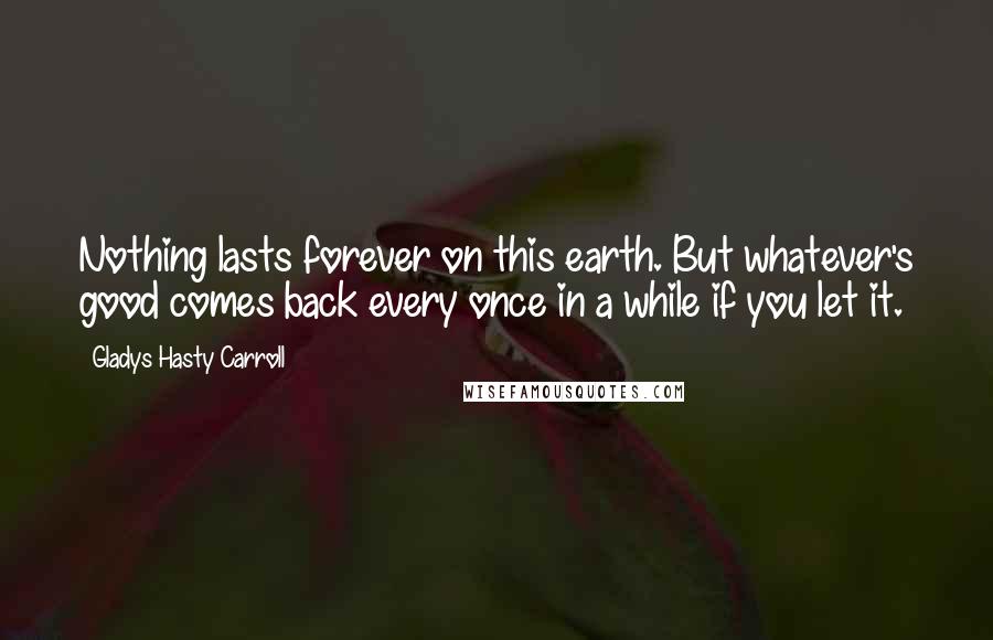 Gladys Hasty Carroll quotes: Nothing lasts forever on this earth. But whatever's good comes back every once in a while if you let it. Gladys Hasty Carroll quotes: Nothing lasts forever on this earth. But whatever's good comes back every once in a while if you let it.