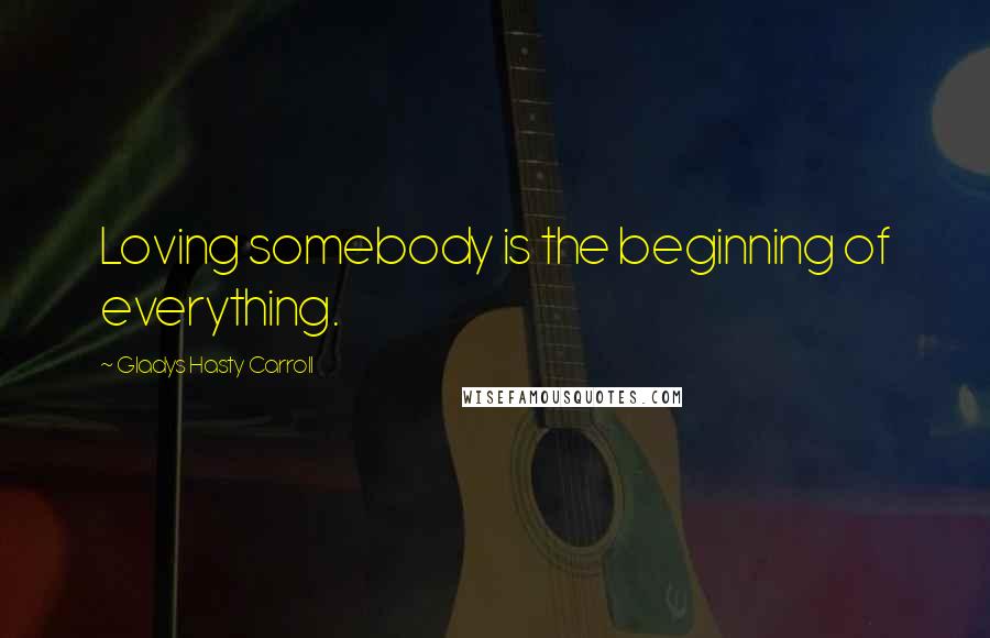Gladys Hasty Carroll quotes: Loving somebody is the beginning of everything.