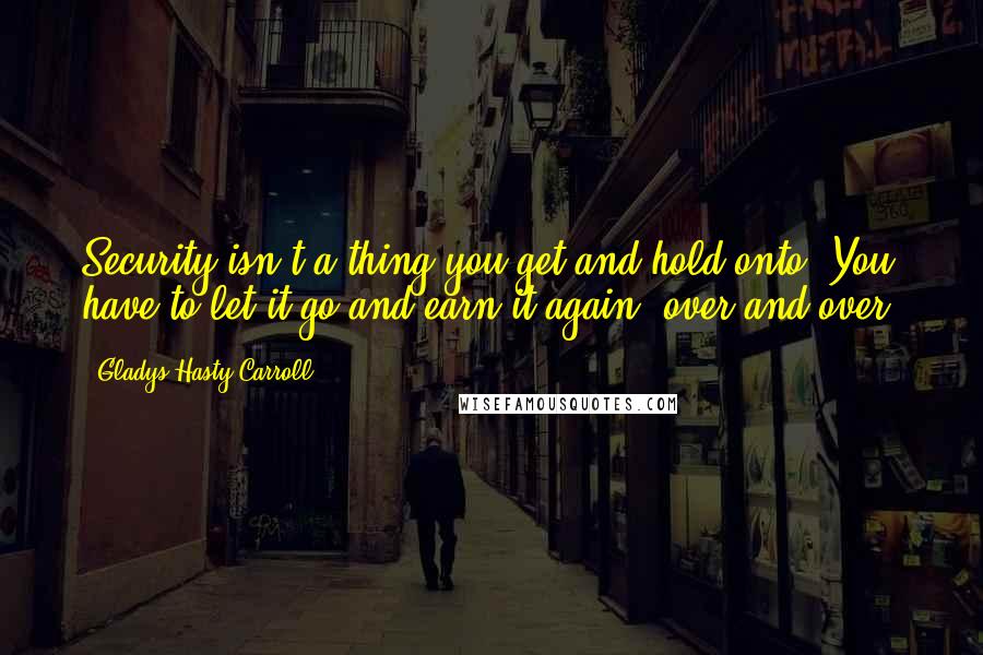 Gladys Hasty Carroll quotes: Security isn't a thing you get and hold onto. You have to let it go and earn it again, over and over.
