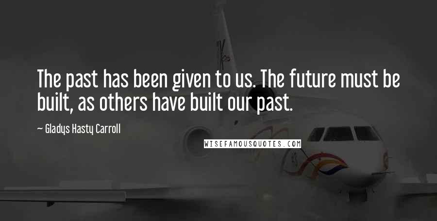 Gladys Hasty Carroll quotes: The past has been given to us. The future must be built, as others have built our past.