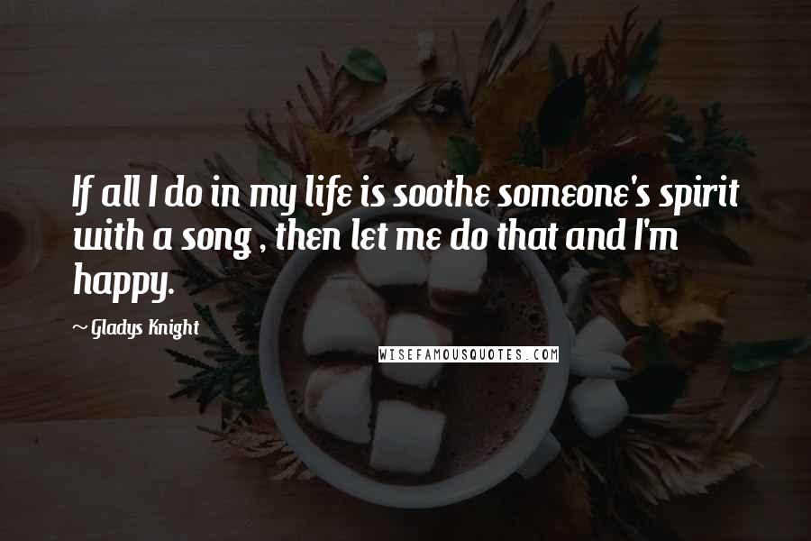 Gladys Knight quotes: If all I do in my life is soothe someone's spirit with a song , then let me do that and I'm happy.