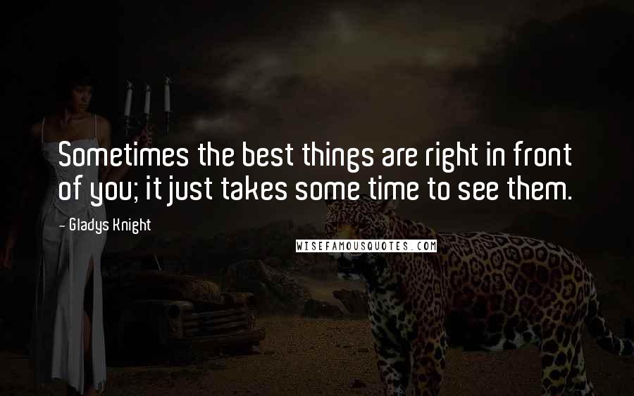 Gladys Knight quotes: Sometimes the best things are right in front of you; it just takes some time to see them.