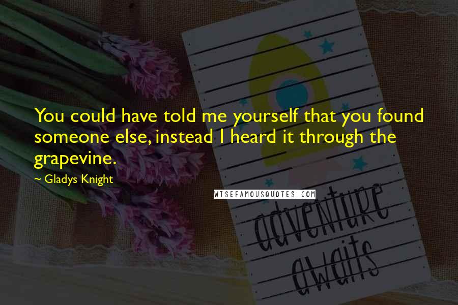 Gladys Knight quotes: You could have told me yourself that you found someone else, instead I heard it through the grapevine.