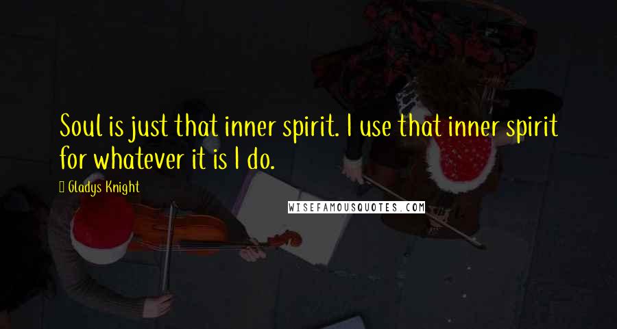Gladys Knight quotes: Soul is just that inner spirit. I use that inner spirit for whatever it is I do.