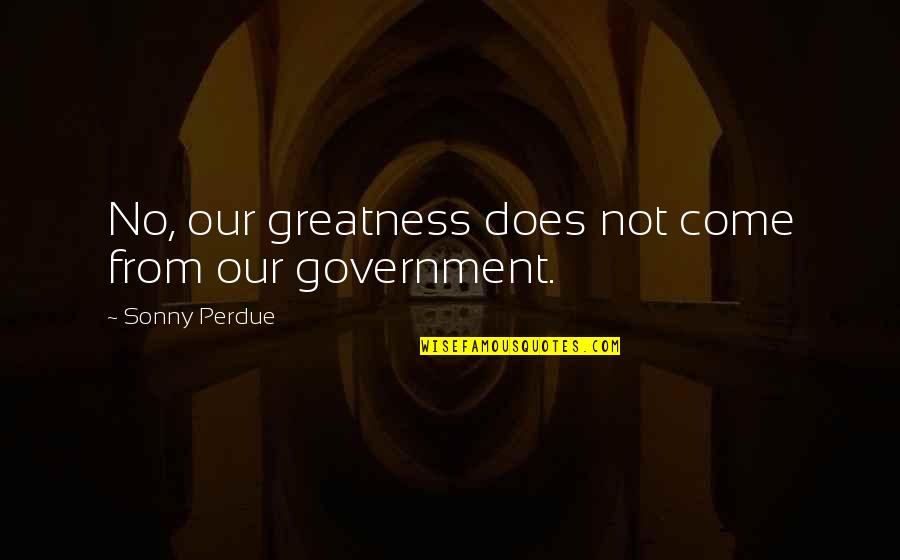 Gladys Kravitz Quotes By Sonny Perdue: No, our greatness does not come from our Gladys Kravitz Quotes By Sonny Perdue: No, our greatness does not come from our