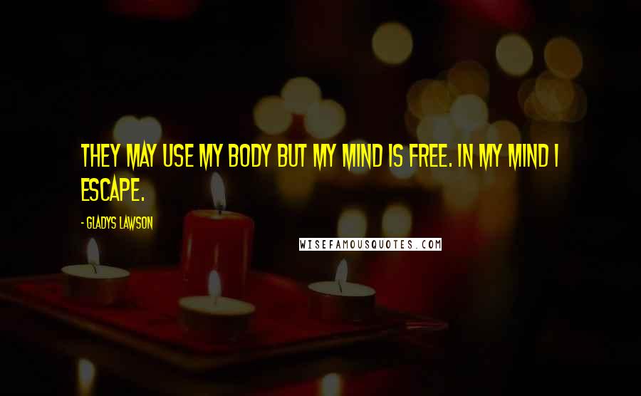 Gladys Lawson quotes: They may use my body but my mind is free. In my mind I escape.