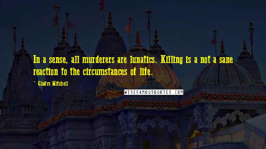 Gladys Mitchell quotes: In a sense, all murderers are lunatics. Killing is a not a sane reaction to the circumstances of life.