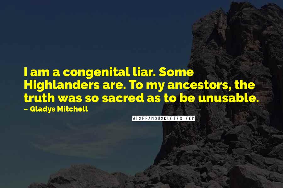 Gladys Mitchell quotes: I am a congenital liar. Some Highlanders are. To my ancestors, the truth was so sacred as to be unusable. Gladys Mitchell quotes: I am a congenital liar. Some Highlanders are. To my ancestors, the truth was so sacred as to be unusable.