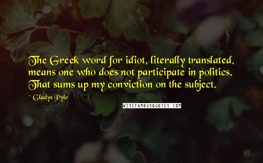 Gladys Pyle quotes: The Greek word for idiot, literally translated, means one who does not participate in politics. That sums up my conviction on the subject. Gladys Pyle quotes: The Greek word for idiot, literally translated, means one who does not participate in politics. That sums up my conviction on the subject.