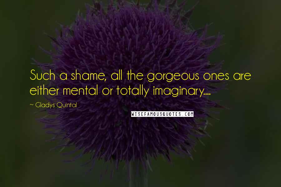 Gladys Quintal quotes: Such a shame, all the gorgeous ones are either mental or totally imaginary....