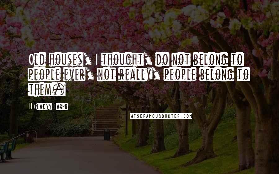 Gladys Taber quotes: Old houses, I thought, do not belong to people ever, not really, people belong to them.