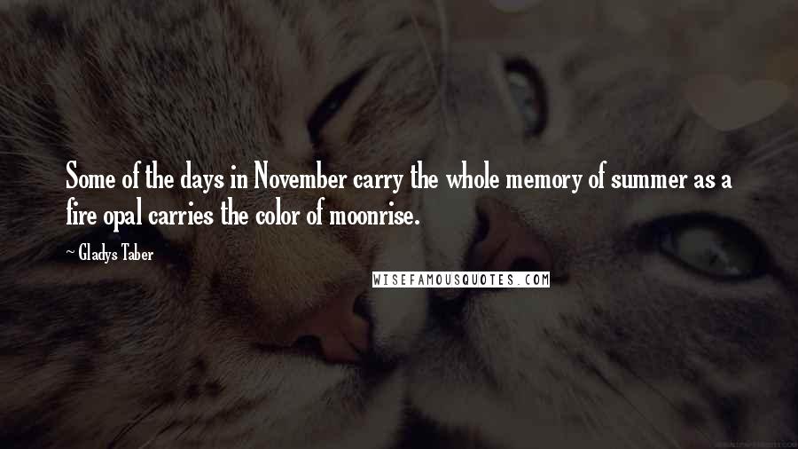 Gladys Taber quotes: Some of the days in November carry the whole memory of summer as a fire opal carries the color of moonrise.