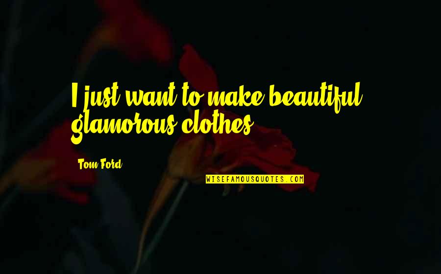 Glamorous Quotes By Tom Ford: I just want to make beautiful, glamorous clothes.