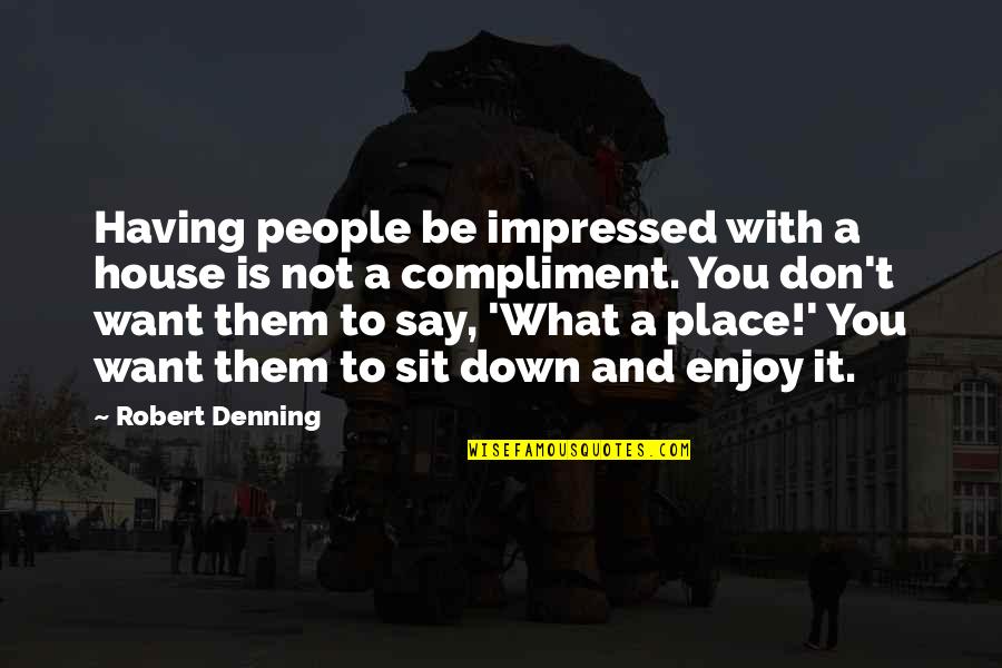 Glams 8085 Quotes By Robert Denning: Having people be impressed with a house is Glams 8085 Quotes By Robert Denning: Having people be impressed with a house is