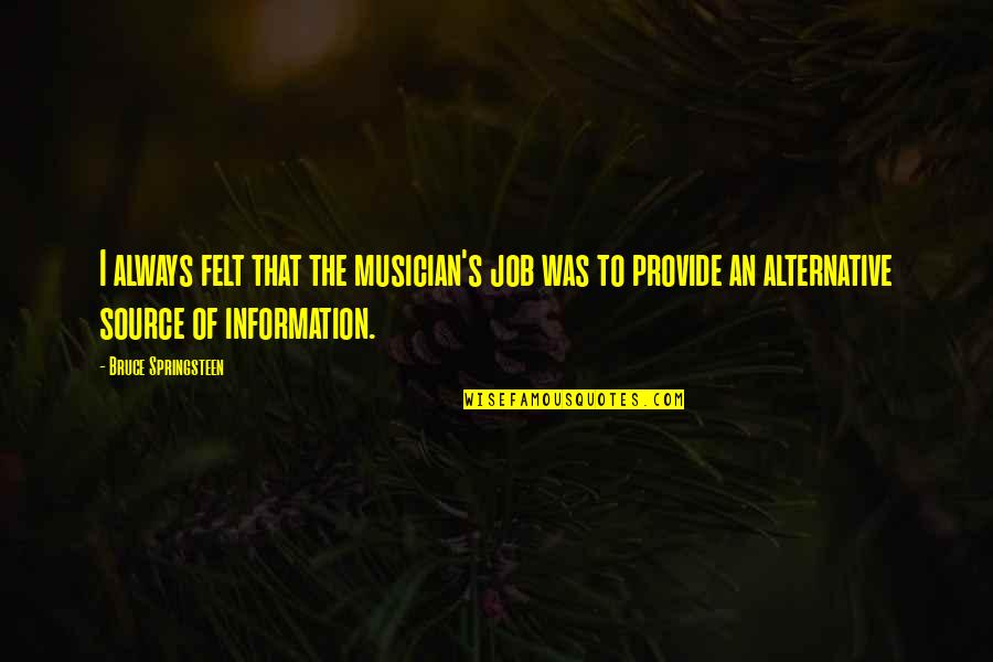 Glamurosa Rainha Quotes By Bruce Springsteen: I always felt that the musician's job was Glamurosa Rainha Quotes By Bruce Springsteen: I always felt that the musician's job was
