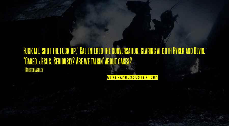 Glaring Quotes By Kristen Ashley: Fuck me, shut the fuck up," Cal entered Glaring Quotes By Kristen Ashley: Fuck me, shut the fuck up," Cal entered