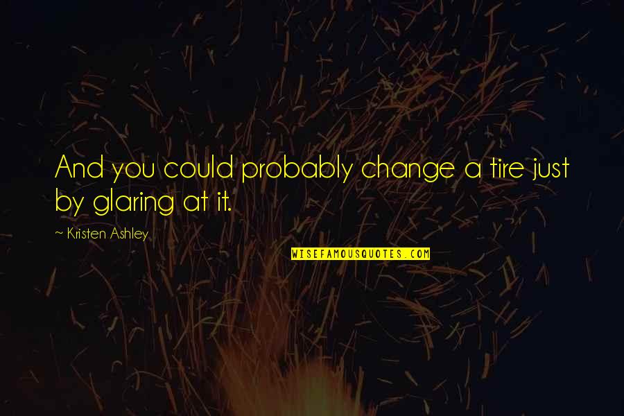 Glaring Quotes By Kristen Ashley: And you could probably change a tire just Glaring Quotes By Kristen Ashley: And you could probably change a tire just