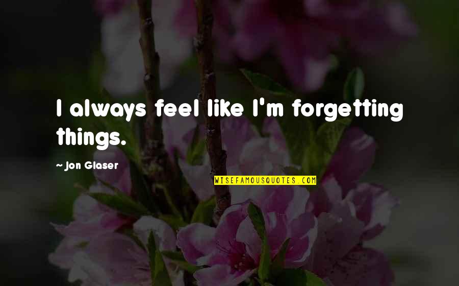 Glaser Quotes By Jon Glaser: I always feel like I'm forgetting things.
