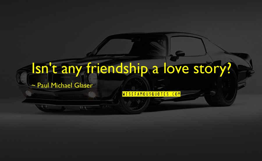 Glaser Quotes By Paul Michael Glaser: Isn't any friendship a love story?