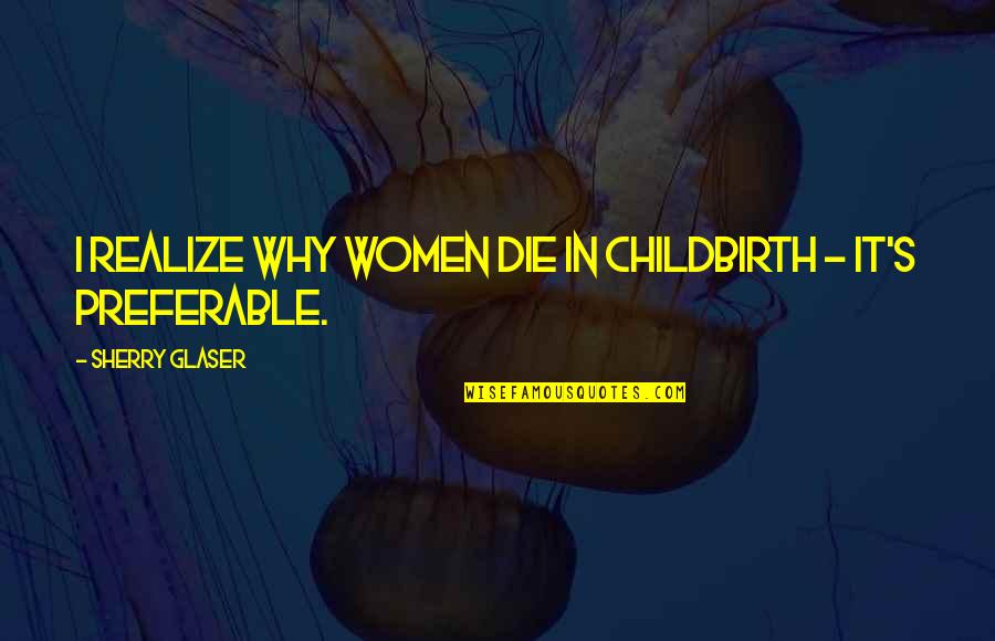 Glaser Quotes By Sherry Glaser: I realize why women die in childbirth -