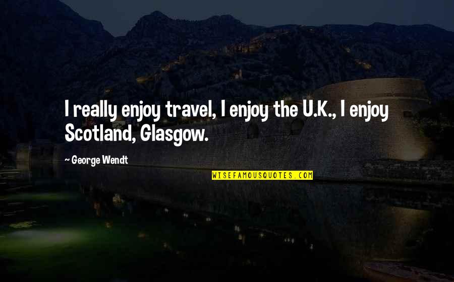 Glasgow Scotland Quotes By George Wendt: I really enjoy travel, I enjoy the U.K.,