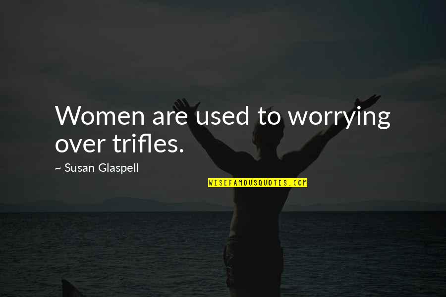 Glaspell Trifles Quotes By Susan Glaspell: Women are used to worrying over trifles.