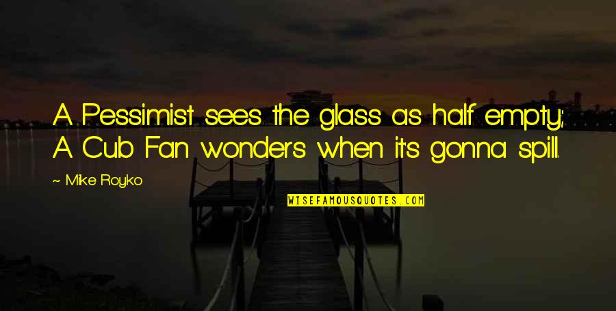 Glass Empty Quotes By Mike Royko: A Pessimist sees the glass as half empty;