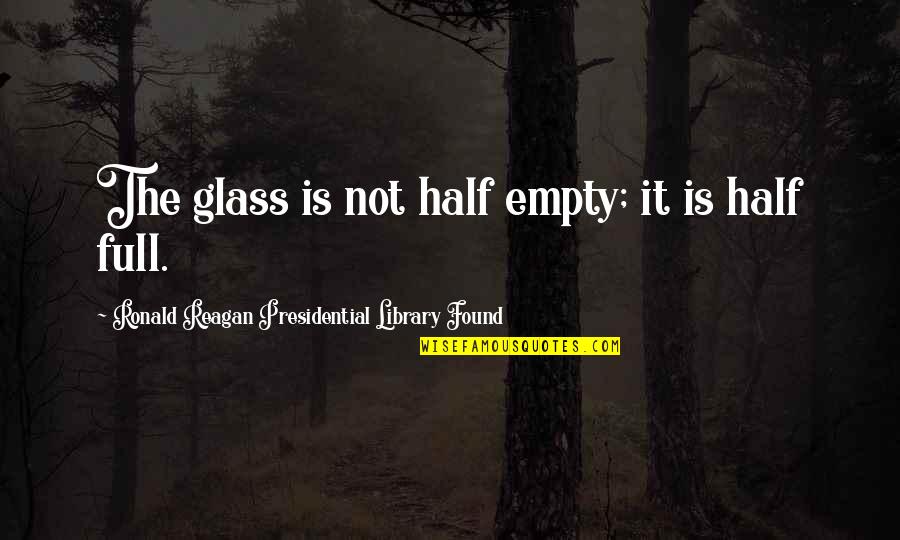 Glass Full Quotes By Ronald Reagan Presidential Library Found: The glass is not half empty; it is