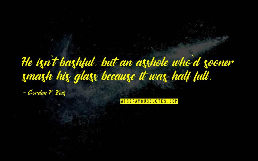 Glass Half Quotes By Gordon P. Bois: He isn't bashful, but an asshole who'd sooner