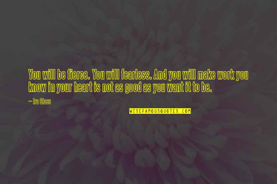 Glass Heart Quotes By Ira Glass: You will be fierce. You will fearless. And