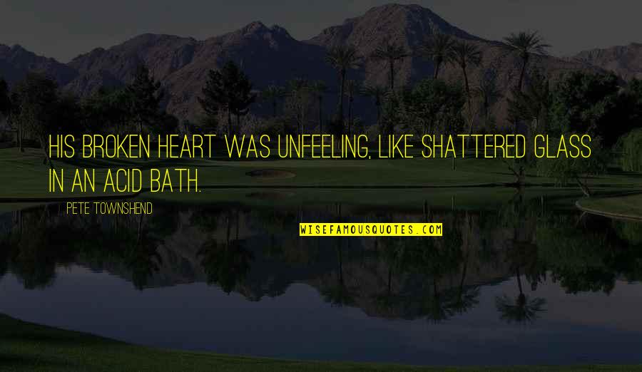 Glass Heart Quotes By Pete Townshend: His broken heart was unfeeling, like shattered glass