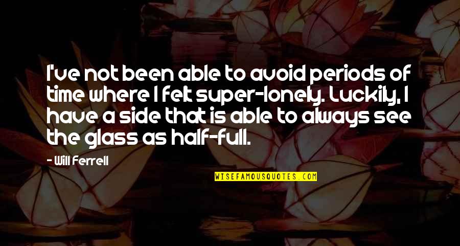 Glass Is Always Half Full Quotes By Will Ferrell: I've not been able to avoid periods of