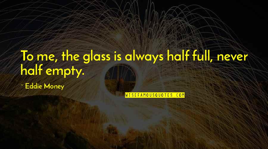 Glass Is Half Empty Quotes By Eddie Money: To me, the glass is always half full,