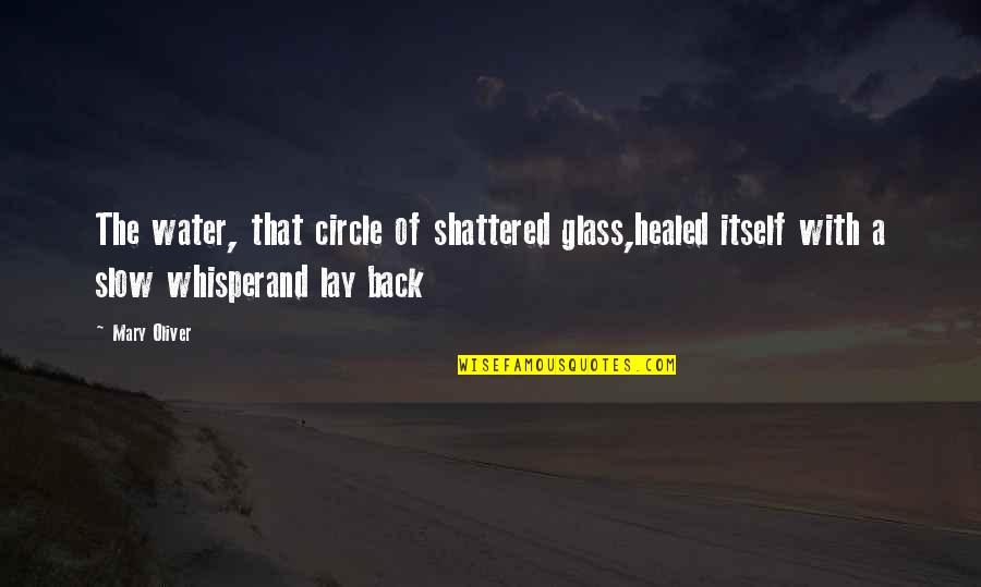 Glass Of Water Quotes By Mary Oliver: The water, that circle of shattered glass,healed itself