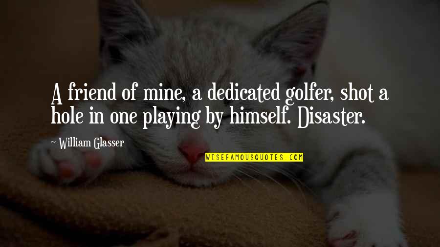 Glasser Quotes By William Glasser: A friend of mine, a dedicated golfer, shot