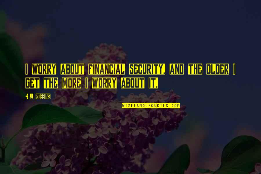 Glasshouse Quotes By J. Robbins: I worry about financial security, and the older