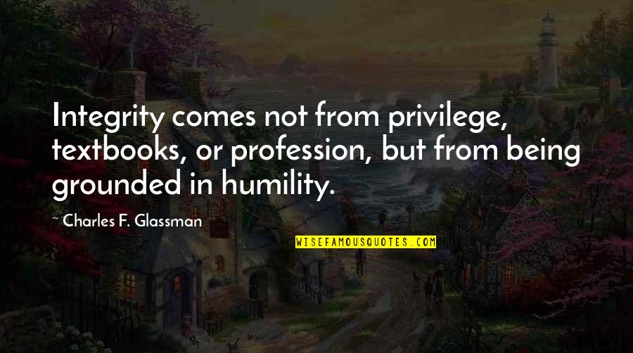 Glassman Quotes By Charles F. Glassman: Integrity comes not from privilege, textbooks, or profession,