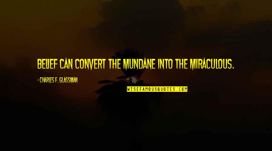 Glassman Quotes By Charles F. Glassman: Belief can convert the mundane into the miraculous.