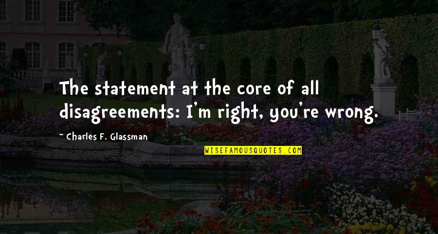 Glassman Quotes By Charles F. Glassman: The statement at the core of all disagreements: