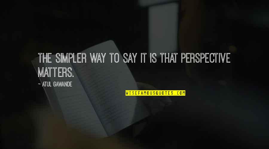 Glatzer Quotes By Atul Gawande: The simpler way to say it is that Glatzer Quotes By Atul Gawande: The simpler way to say it is that