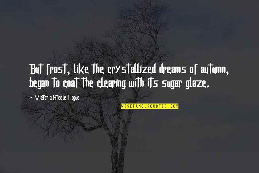 Glaze Quotes By Victoria Steele Logue: But frost, like the crystallized dreams of autumn, Glaze Quotes By Victoria Steele Logue: But frost, like the crystallized dreams of autumn,