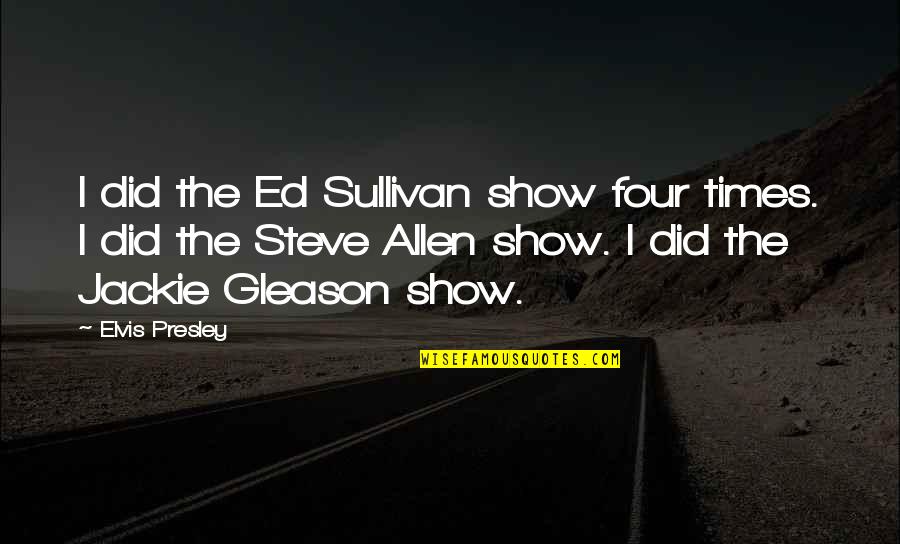 Gleason Quotes By Elvis Presley: I did the Ed Sullivan show four times.